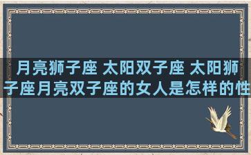 月亮狮子座 太阳双子座 太阳狮子座月亮双子座的女人是怎样的性格